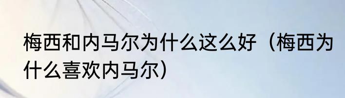 梅西和内马尔为什么这么好（梅西为什么喜欢内马尔）