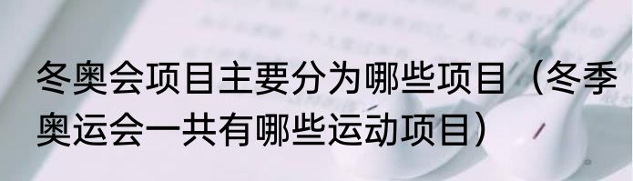 冬奥会项目主要分为哪些项目（冬季奥运会一共有哪些运动项目）