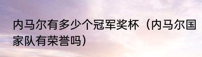 内马尔有多少个冠军奖杯（内马尔国家队有荣誉吗）