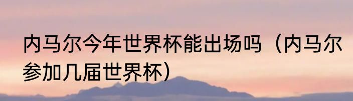 内马尔今年世界杯能出场吗（内马尔参加几届世界杯）