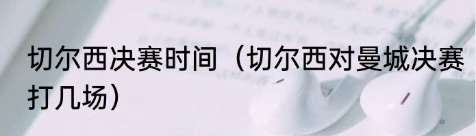 切尔西决赛时间（切尔西对曼城决赛打几场）