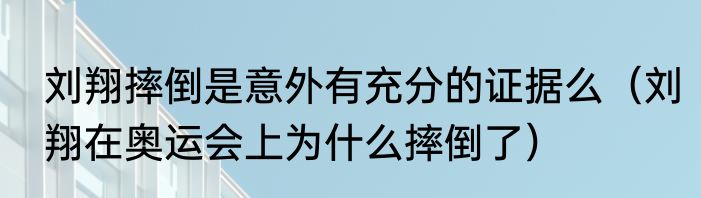 刘翔摔倒是意外有充分的证据么（刘翔在奥运会上为什么摔倒了）
