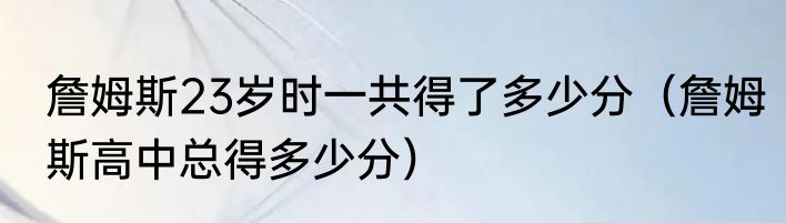 詹姆斯23岁时一共得了多少分（詹姆斯高中总得多少分）