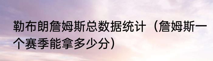 勒布朗詹姆斯总数据统计（詹姆斯一个赛季能拿多少分）