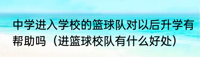 中学进入学校的篮球队对以后升学有帮助吗（进篮球校队有什么好处）