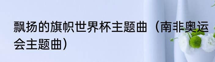 飘扬的旗帜世界杯主题曲（南非奥运会主题曲）