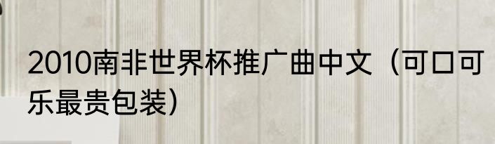 2010南非世界杯推广曲中文（可口可乐最贵包装）