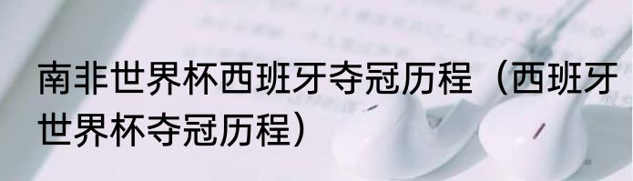 南非世界杯西班牙夺冠历程（西班牙世界杯夺冠历程）
