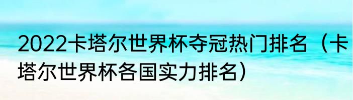 2022卡塔尔世界杯夺冠热门排名（卡塔尔世界杯各国实力排名）