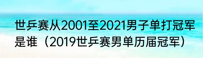 世乒赛从2001至2021男子单打冠军是谁（2019世乒赛男单历届冠军）