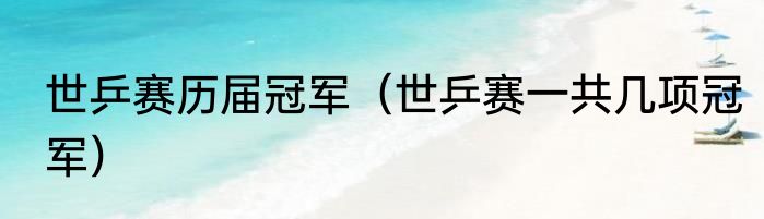 世乒赛历届冠军（世乒赛一共几项冠军）