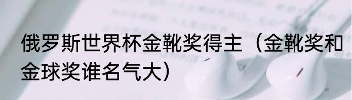 俄罗斯世界杯金靴奖得主（金靴奖和金球奖谁名气大）