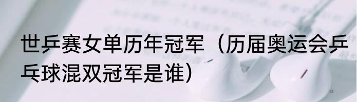 世乒赛女单历年冠军（历届奥运会乒乓球混双冠军是谁）