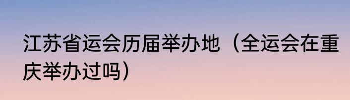 江苏省运会历届举办地（全运会在重庆举办过吗）
