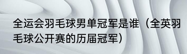 全运会羽毛球男单冠军是谁（全英羽毛球公开赛的历届冠军）
