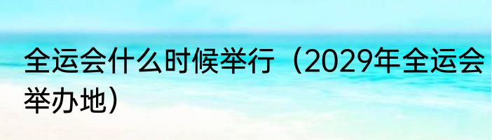 全运会什么时候举行（2029年全运会举办地）