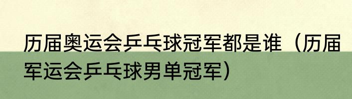 历届奥运会乒乓球冠军都是谁（历届军运会乒乓球男单冠军）