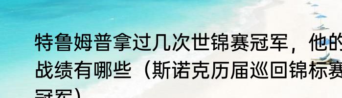 特鲁姆普拿过几次世锦赛冠军，他的战绩有哪些（斯诺克历届巡回锦标赛冠军）