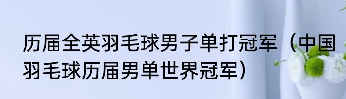 历届全英羽毛球男子单打冠军（中国羽毛球历届男单世界冠军）