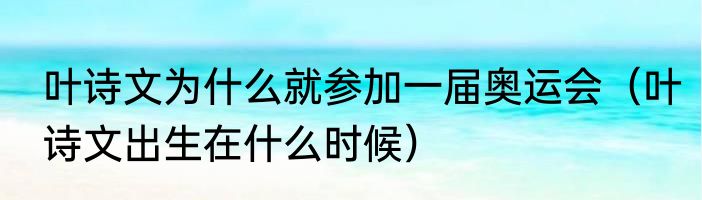 叶诗文为什么就参加一届奥运会（叶诗文出生在什么时候）