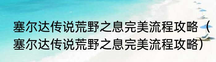 塞尔达传说荒野之息完美流程攻略（塞尔达传说荒野之息完美流程攻略）