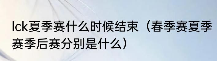 lck夏季赛什么时候结束（春季赛夏季赛季后赛分别是什么）