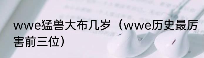 wwe猛兽大布几岁（wwe历史最厉害前三位）