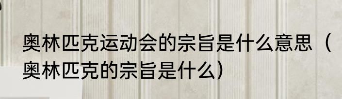 奥林匹克运动会的宗旨是什么意思（奥林匹克的宗旨是什么）