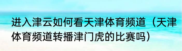 进入津云如何看天津体育频道（天津体育频道转播津门虎的比赛吗）