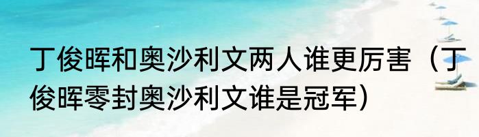 丁俊晖和奥沙利文两人谁更厉害（丁俊晖零封奥沙利文谁是冠军）