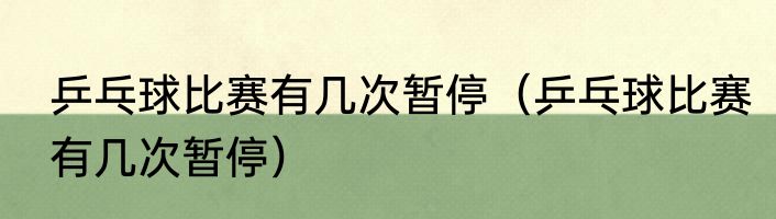 乒乓球比赛有几次暂停（乒乓球比赛有几次暂停）
