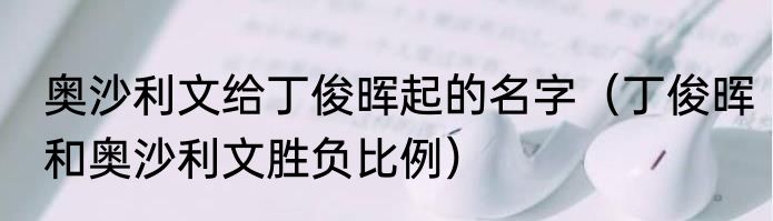 奥沙利文给丁俊晖起的名字（丁俊晖和奥沙利文胜负比例）