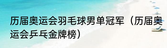 历届奥运会羽毛球男单冠军（历届奥运会乒乓金牌榜）