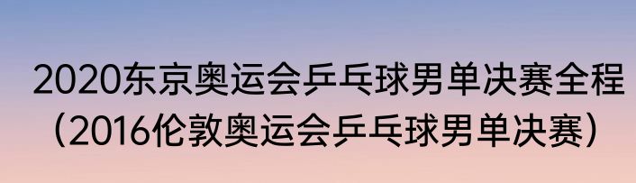 2020东京奥运会乒乓球男单决赛全程（2016伦敦奥运会乒乓球男单决赛）