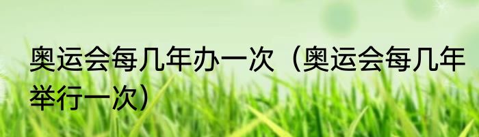 奥运会每几年办一次（奥运会每几年举行一次）