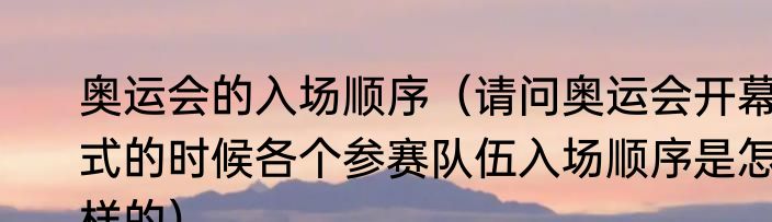 奥运会的入场顺序（请问奥运会开幕式的时候各个参赛队伍入场顺序是怎样的）
