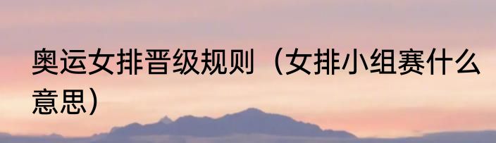 奥运女排晋级规则（女排小组赛什么意思）