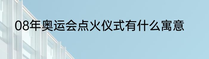 08年奥运会点火仪式有什么寓意