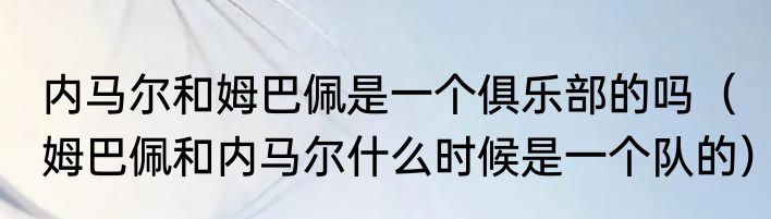 内马尔和姆巴佩是一个俱乐部的吗（姆巴佩和内马尔什么时候是一个队的）