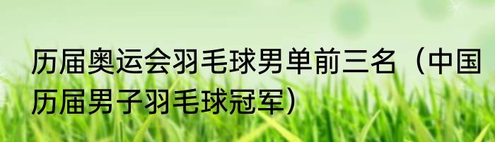 历届奥运会羽毛球男单前三名（中国历届男子羽毛球冠军）