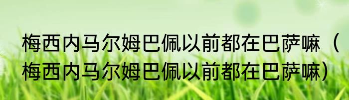 梅西内马尔姆巴佩以前都在巴萨嘛（梅西内马尔姆巴佩以前都在巴萨嘛）