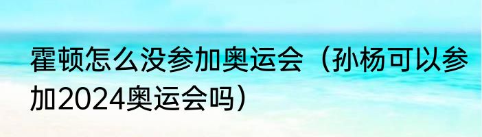 霍顿怎么没参加奥运会（孙杨可以参加2024奥运会吗）