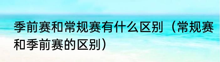 季前赛和常规赛有什么区别（常规赛和季前赛的区别）