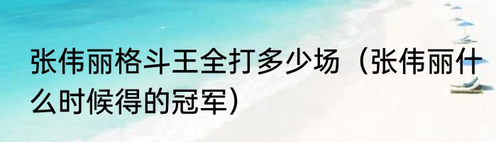 张伟丽格斗王全打多少场（张伟丽什么时候得的冠军）