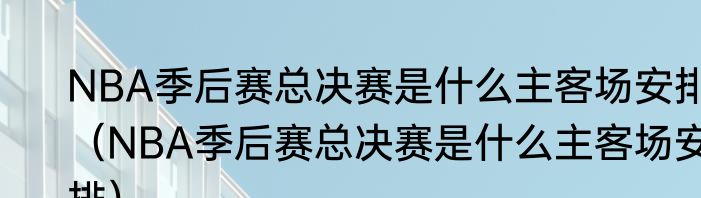 NBA季后赛总决赛是什么主客场安排（NBA季后赛总决赛是什么主客场安排）