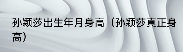 孙颖莎出生年月身高（孙颖莎真正身高）