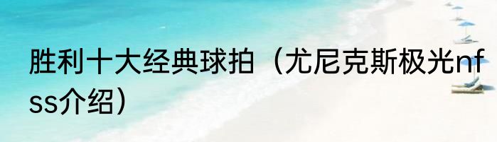 胜利十大经典球拍（尤尼克斯极光nfss介绍）