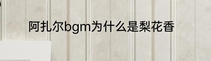 阿扎尔bgm为什么是梨花香