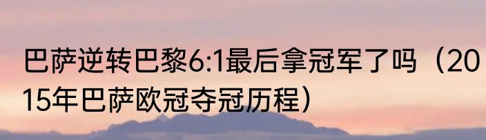 巴萨逆转巴黎6:1最后拿冠军了吗（2015年巴萨欧冠夺冠历程）