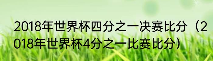 2018年世界杯四分之一决赛比分（2018年世界杯4分之一比赛比分）